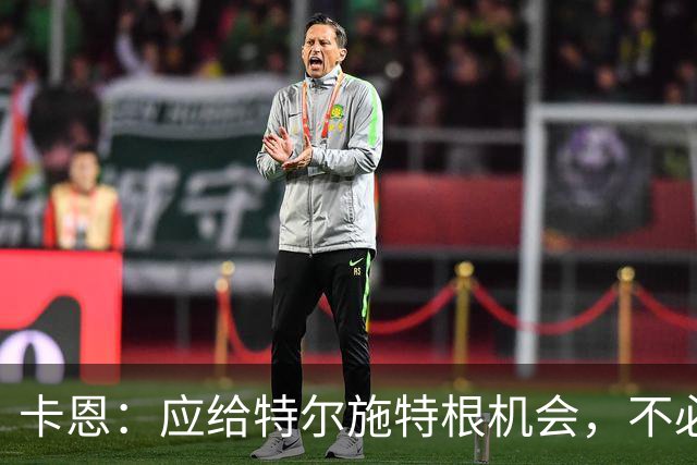 卡恩：应给特尔施特根机会，不必让乌尔比希连续登场